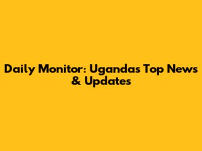 Daily Monitor: Uganda's Top News & Updates