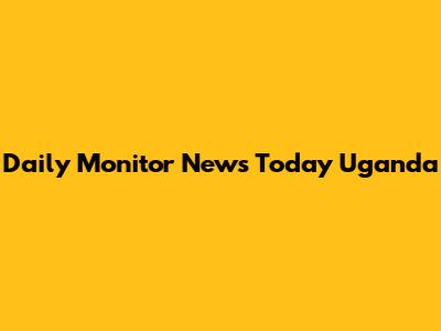 Daily Monitor News Today Uganda