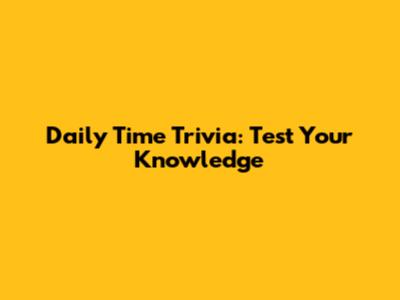 Daily Time Trivia: Test Your Knowledge