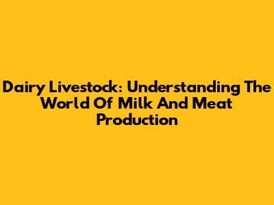 Dairy Livestock: Understanding The World Of Milk And Meat Production