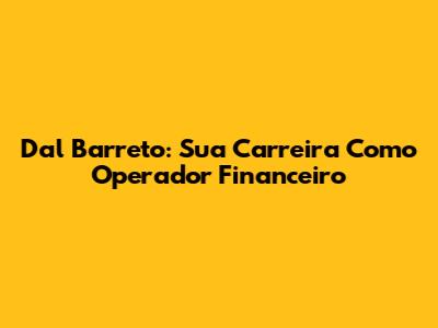 Dal Barreto: Sua Carreira Como Operador Financeiro