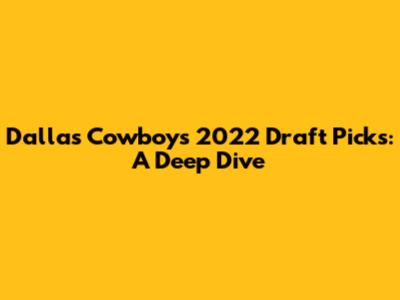 Dallas Cowboys 2022 Draft Picks: A Deep Dive