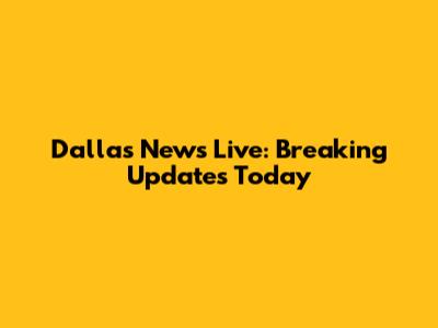 Dallas News Live: Breaking Updates Today