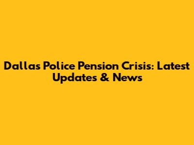 Dallas Police Pension Crisis: Latest Updates & News