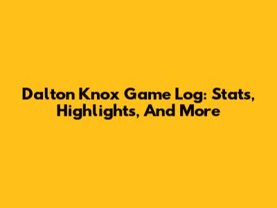 Dalton Knox Game Log: Stats, Highlights, And More
