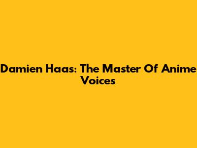 Damien Haas: The Master Of Anime Voices