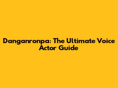 Danganronpa: The Ultimate Voice Actor Guide