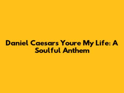 Daniel Caesar's 'You're My Life': A Soulful Anthem