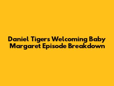 Daniel Tiger's Welcoming Baby Margaret Episode Breakdown