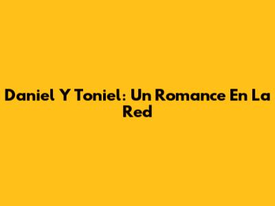 Daniel Y Toniel: Un Romance En La Red