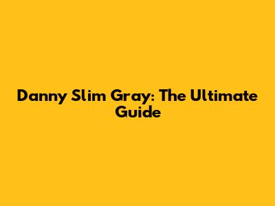 Danny Slim Gray: The Ultimate Guide