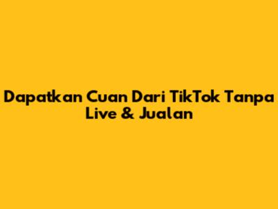Dapatkan Cuan Dari TikTok Tanpa Live & Jualan