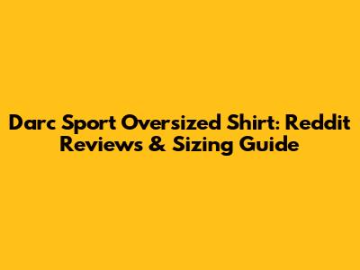 Darc Sport Oversized Shirt: Reddit Reviews & Sizing Guide
