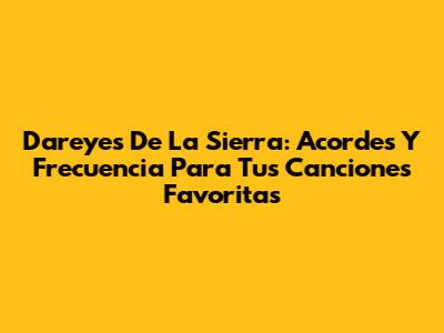 Dareyes De La Sierra: Acordes Y Frecuencia Para Tus Canciones Favoritas