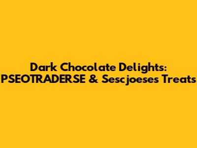 Dark Chocolate Delights: PSEOTRADERSE & Sescjoese's Treats