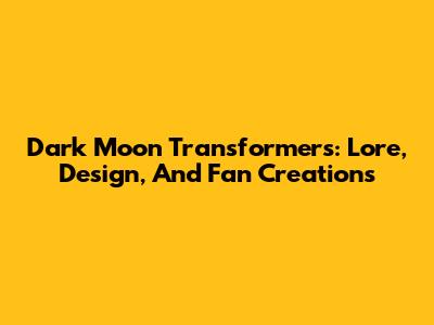 Dark Moon Transformers: Lore, Design, And Fan Creations