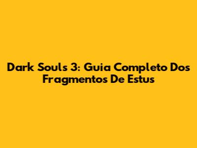 Dark Souls 3: Guia Completo Dos Fragmentos De Estus