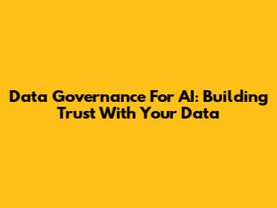 Data Governance For AI: Building Trust With Your Data