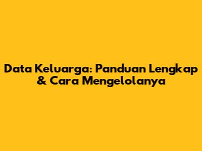 Data Keluarga: Panduan Lengkap & Cara Mengelolanya