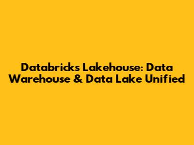 Databricks Lakehouse: Data Warehouse & Data Lake Unified