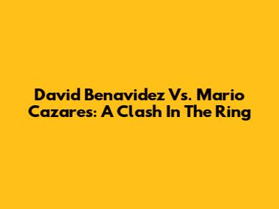 David Benavidez Vs. Mario Cazares: A Clash In The Ring