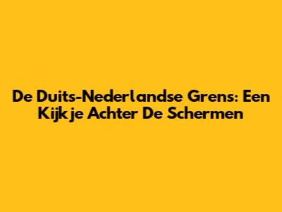 De Duits-Nederlandse Grens: Een Kijkje Achter De Schermen
