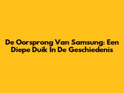 De Oorsprong Van Samsung: Een Diepe Duik In De Geschiedenis