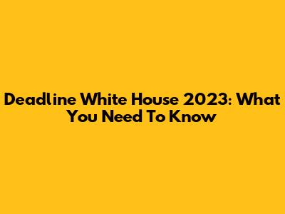Deadline White House 2023: What You Need To Know