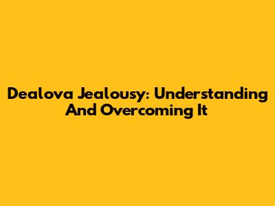 Dealova Jealousy: Understanding And Overcoming It
