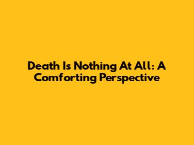 Death Is Nothing At All: A Comforting Perspective