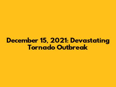 December 15, 2021: Devastating Tornado Outbreak