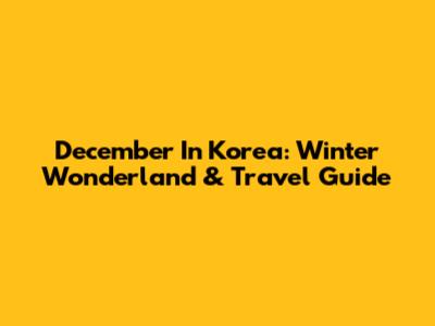 December In Korea: Winter Wonderland & Travel Guide