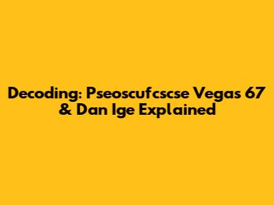 Decoding: Pseoscufcscse Vegas 67 & Dan Ige Explained
