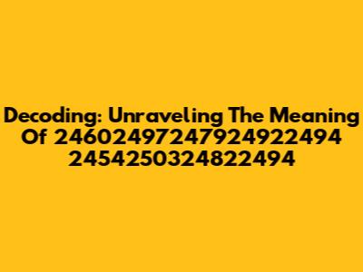 Decoding: Unraveling The Meaning Of 24602497247924922494 2454250324822494
