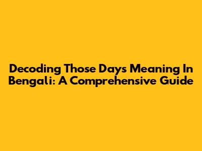 Decoding "Those Days" Meaning In Bengali: A Comprehensive Guide