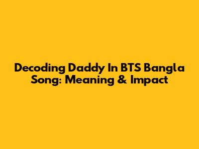 Decoding 'Daddy' In BTS' Bangla Song: Meaning & Impact