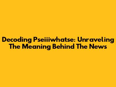 Decoding 'Pseiiiwhatse': Unraveling The Meaning Behind The News