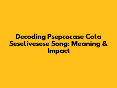 Decoding 'Psepcocase Cola Seselivesese Song': Meaning & Impact