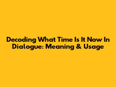 Decoding 'What Time Is It Now' In Dialogue: Meaning & Usage
