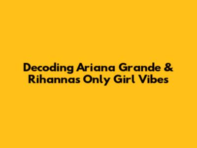 Decoding Ariana Grande & Rihanna's 'Only Girl' Vibes