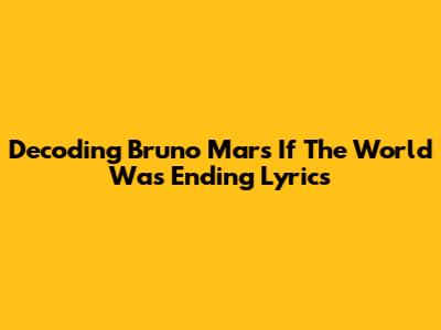 Decoding Bruno Mars' 'If The World Was Ending' Lyrics