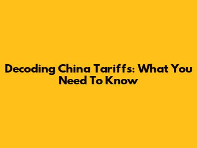 Decoding China Tariffs: What You Need To Know
