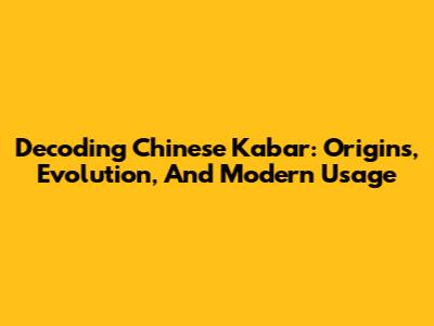 Decoding Chinese Kabar: Origins, Evolution, And Modern Usage