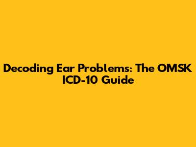Decoding Ear Problems: The OMSK ICD-10 Guide
