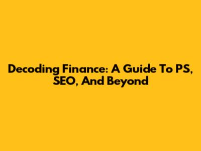 Decoding Finance: A Guide To PS, SEO, And Beyond