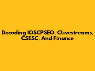 Decoding IOSCPSEO, Clivestreams, CSESC, And Finance