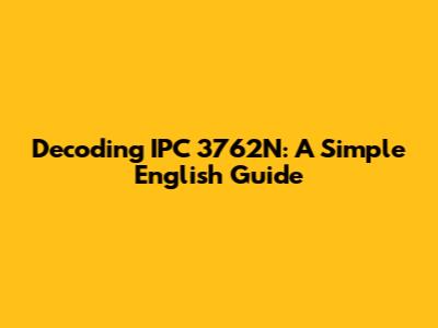 Decoding IPC 3762N: A Simple English Guide