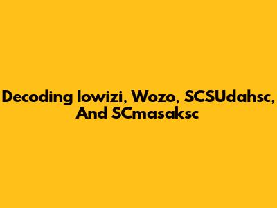 Decoding Iowizi, Wozo, SCSUdahsc, And SCmasaksc