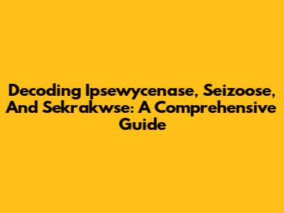 Decoding Ipsewycenase, Seizoose, And Sekrakwse: A Comprehensive Guide