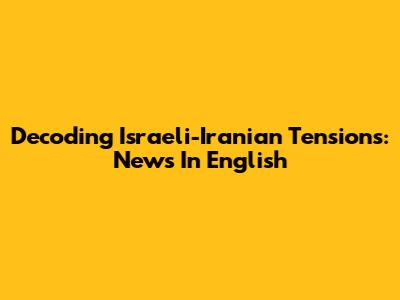 Decoding Israeli-Iranian Tensions: News In English